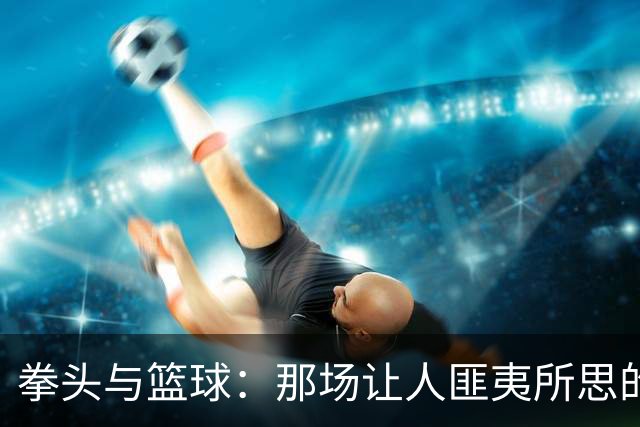 拳头与篮球：那场让人匪夷所思的冲突重温