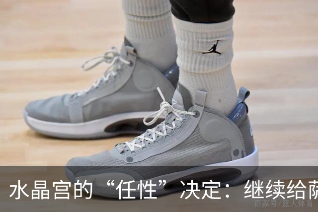 水晶宫的“任性”决定：继续给萨热一个机会吧！